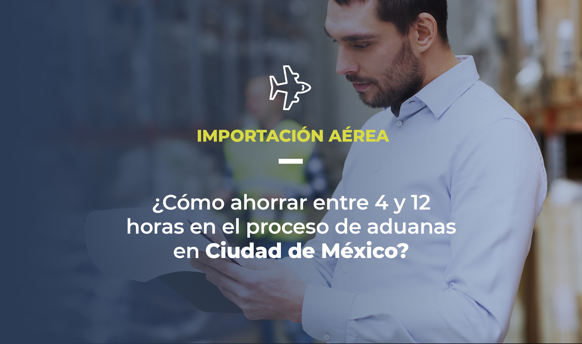 Foto de un profesional de logística en un almacén. Texto en pantalla explica que el artículo trata de importación aérea y pregunta: ¿cómo ahorrar entre 4 y 12 horas en el proceso de aduanas en Ciudad de México?