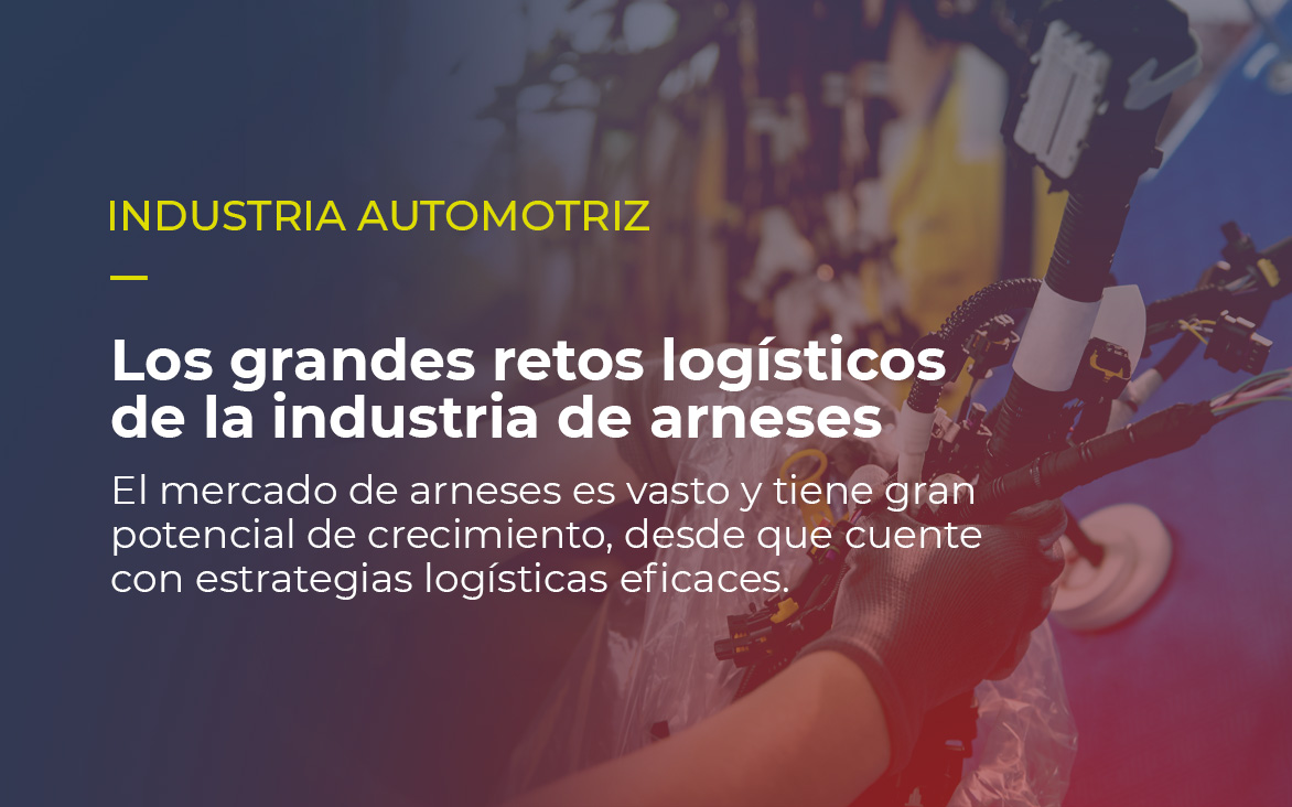 Sobre la imagen de un emsamble de arneses, está escrito INDUSTRIA AUTOMOTRIZ Los grandes retos logísticos de la industria de arneses El mercado de arneses es vasto y tiene gran potencial de crecimiento, desde que cuente con estrategias logísticas eficaces.